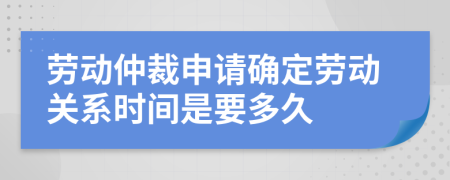 勞動仲裁申請確定勞動關(guān)系時間是要多久