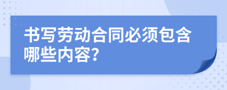 書寫勞動合同必須包含哪些內(nèi)容？