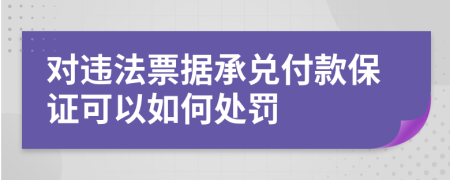 對違法票據(jù)承兌付款保證可以如何處罰