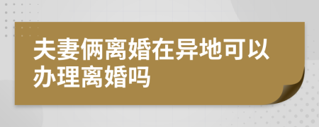 夫妻倆離婚在異地可以辦理離婚嗎