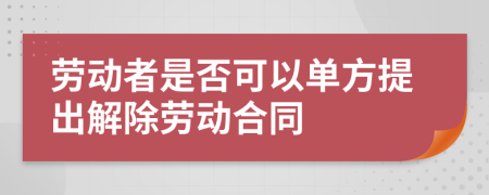 勞動者是否可以單方提出解除勞動合同