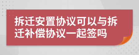 拆遷安置協(xié)議可以與拆遷補(bǔ)償協(xié)議一起簽嗎