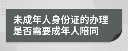 未成年人身份證的辦理是否需要成年人陪同