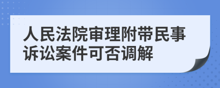 人民法院審理附帶民事訴訟案件可否調解