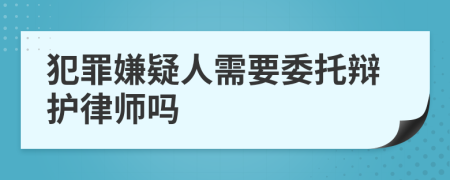 犯罪嫌疑人需要委托辯護律師嗎