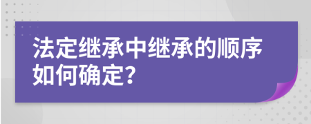 法定繼承中繼承的順序如何確定？