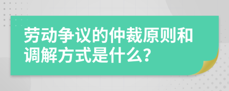 勞動(dòng)爭議的仲裁原則和調(diào)解方式是什么？