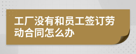 工廠沒有和員工簽訂勞動合同怎么辦