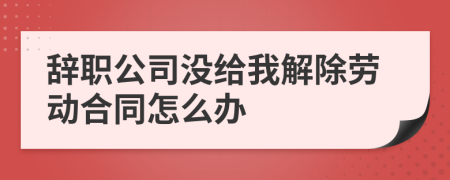 辭職公司沒給我解除勞動(dòng)合同怎么辦