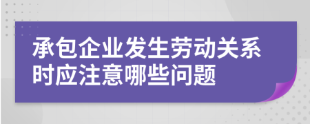 承包企業(yè)發(fā)生勞動(dòng)關(guān)系時(shí)應(yīng)注意哪些問(wèn)題