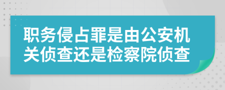 職務(wù)侵占罪是由公安機關(guān)偵查還是檢察院偵查