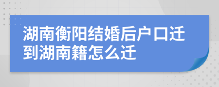 湖南衡陽結(jié)婚后戶口遷到湖南籍怎么遷