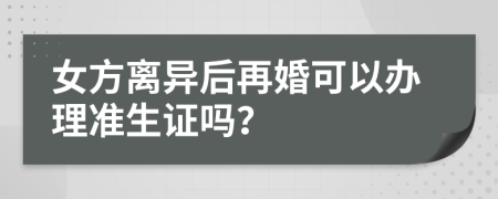 女方離異后再婚可以辦理準(zhǔn)生證嗎？