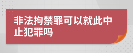 非法拘禁罪可以就此中止犯罪嗎
