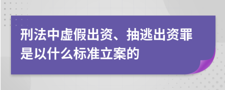 刑法中虛假出資、抽逃出資罪是以什么標(biāo)準(zhǔn)立案的