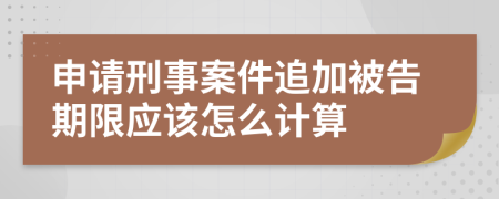 申請(qǐng)刑事案件追加被告期限應(yīng)該怎么計(jì)算