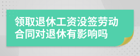 領(lǐng)取退休工資沒簽勞動(dòng)合同對(duì)退休有影響嗎
