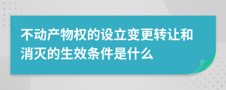 不動(dòng)產(chǎn)物權(quán)的設(shè)立變更轉(zhuǎn)讓和消滅的生效條件是什么
