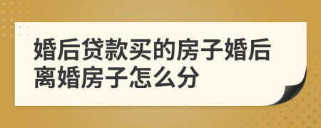 婚后貸款買的房子婚后離婚房子怎么分