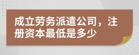 成立勞務(wù)派遣公司，注冊(cè)資本最低是多少