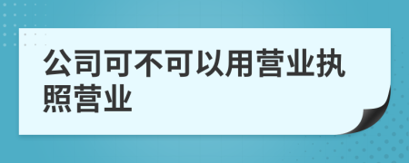 公司可不可以用營業(yè)執(zhí)照營業(yè)