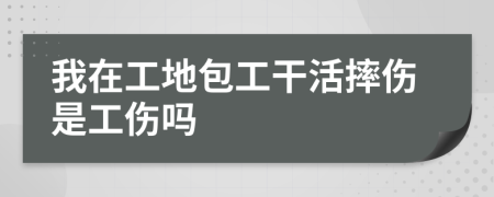 我在工地包工干活摔傷是工傷嗎