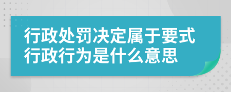 行政處罰決定屬于要式行政行為是什么意思