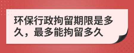 環(huán)保行政拘留期限是多久，最多能拘留多久