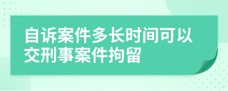 自訴案件多長時(shí)間可以交刑事案件拘留
