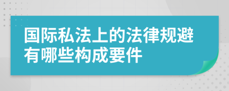 國際私法上的法律規(guī)避有哪些構(gòu)成要件