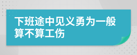 下班途中見(jiàn)義勇為一般算不算工傷