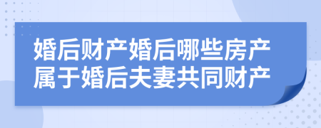 婚后財(cái)產(chǎn)婚后哪些房產(chǎn)屬于婚后夫妻共同財(cái)產(chǎn)