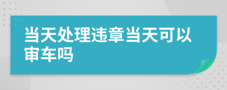 當天處理違章當天可以審車嗎