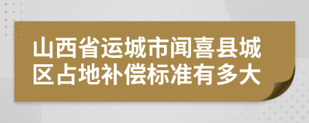 山西省運城市聞喜縣城區(qū)占地補償標(biāo)準(zhǔn)有多大