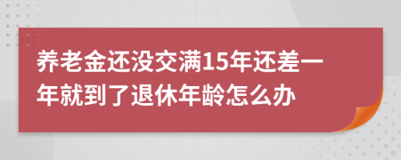 養(yǎng)老金還沒交滿15年還差一年就到了退休年齡怎么辦