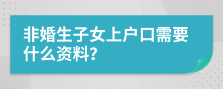 非婚生子女上戶口需要什么資料？