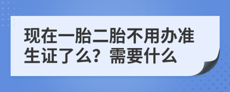 現(xiàn)在一胎二胎不用辦準(zhǔn)生證了么？需要什么