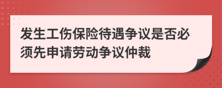 發(fā)生工傷保險待遇爭議是否必須先申請勞動爭議仲裁