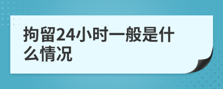 拘留24小時一般是什么情況