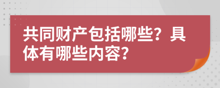 共同財(cái)產(chǎn)包括哪些？具體有哪些內(nèi)容？