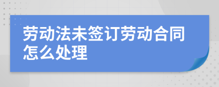 勞動(dòng)法未簽訂勞動(dòng)合同怎么處理