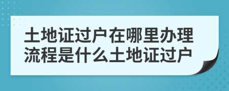 土地證過(guò)戶在哪里辦理流程是什么土地證過(guò)戶