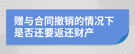 贈與合同撤銷的情況下是否還要返還財(cái)產(chǎn)