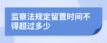 監(jiān)察法規(guī)定留置時(shí)間不得超過多少