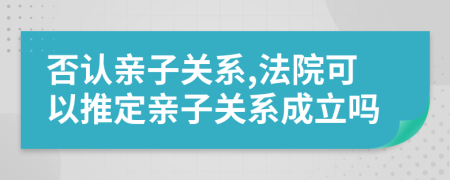 否認(rèn)親子關(guān)系,法院可以推定親子關(guān)系成立嗎