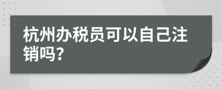 杭州辦稅員可以自己注銷嗎？