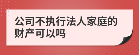 公司不執(zhí)行法人家庭的財產(chǎn)可以嗎