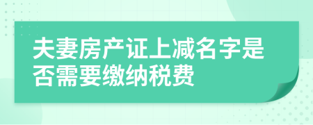 夫妻房產(chǎn)證上減名字是否需要繳納稅費
