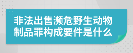 非法出售瀕危野生動(dòng)物制品罪構(gòu)成要件是什么