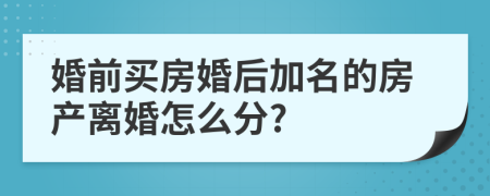 婚前買房婚后加名的房產(chǎn)離婚怎么分?